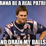 Tom Brady Interview | WANNA BE A REAL PATRIOT AND DRAIN MY BALLS? | image tagged in tom brady interview | made w/ Imgflip meme maker