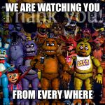 Fnaf Thank you | WE ARE WATCHING YOU FROM EVERY WHERE | image tagged in fnaf thank you | made w/ Imgflip meme maker