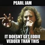 Eddie Vedder | PEARL JAM IT DOESNT GET EDDIE VEDDER THAN THIS | image tagged in eddie vedder | made w/ Imgflip meme maker
