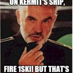 The Hunt for the Green Oktober | WE'VE GOT A SOLUTION ON KERMIT'S SHIP, FIRE 1SKI! BUT THAT'S NONE OF MY BUSINESS. | image tagged in sean connery red october | made w/ Imgflip meme maker