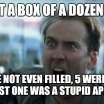 Nicholas Cage | I BOUGHT A BOX OF A DOZEN DONUTS 6 WERE NOT EVEN FILLED, 5 WERE PLAIN, AND THE LAST ONE WAS A STUPID APPLE FRITTER | image tagged in nicholas cage | made w/ Imgflip meme maker