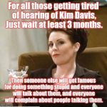 karen walker | For all those getting tired of hearing of Kim Davis, Just wait at least 3 months. Then someone else will get famous for doing something stup | image tagged in karen walker | made w/ Imgflip meme maker