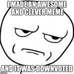 Are you fucking kidding me | I MADE AN AWESOME AND CLEVER MEME AND IT WAS DOWNVOTED | image tagged in are you fucking kidding me | made w/ Imgflip meme maker