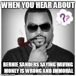 philosorapper | WHEN YOU HEAR ABOUT BERNIE SANDERS SAYING HAVING MONEY IS WRONG AND IMMORAL | image tagged in philosorapper | made w/ Imgflip meme maker