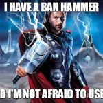 Thor | I HAVE A BAN HAMMER AND I'M NOT AFRAID TO USE IT | image tagged in thor | made w/ Imgflip meme maker