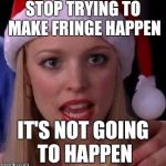 Mean girls fetch | STOP TRYING TO MAKE FRINGE HAPPEN IT'S NOT GOING TO HAPPEN | image tagged in mean girls fetch | made w/ Imgflip meme maker