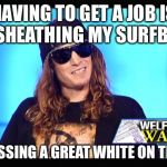 Welfare surfer | HAVING TO GET A JOB IS LIKE SHEATHING MY SURFBOARD AND KISSING A GREAT WHITE ON THE LIPS | image tagged in welfare surfer | made w/ Imgflip meme maker