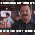 Ron Swanson | DOESN'T MATTER HOW MANY TIMES YOU EXPLAIN IT THEY STILL THINK GOVERNMENT IS THAT IMPORTANT | image tagged in ron swanson | made w/ Imgflip meme maker