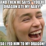 Khaleesi goes Governor | SO I FED HIM TO MY DRAGON! AND THEN HE SAYS: "YOU'RE DRAGON ATE MY BABY!" | image tagged in laughing girl,game of thrones,dragon,khaleesi,the walking dead,governor | made w/ Imgflip meme maker