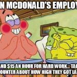 Sponge bob laughing | WHEN MCDONALD'S EMPLOYEES DEMAND $15 AN HOUR FOR HARD WORK... TALKING AT THE COUNTER ABOUT HOW HIGH THEY GOT LAST NIGHT | image tagged in sponge bob laughing | made w/ Imgflip meme maker