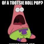 Surprised Patrick | YOU FOUND THE CENTER OF A TOOTSIE ROLL POP? WHAT WAS IT? | image tagged in surprised patrick | made w/ Imgflip meme maker