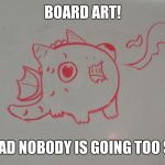 Cute Dragon | BOARD ART! TOO BAD NOBODY IS GOING TOO SEE IT! | image tagged in cute dragon | made w/ Imgflip meme maker