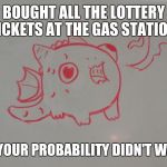 Cute Dragon | BOUGHT ALL THE LOTTERY TICKETS AT THE GAS STATION! TOO BAD YOUR PROBABILITY DIDN'T WIN SHIITE! | image tagged in cute dragon | made w/ Imgflip meme maker