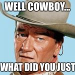 Almost gave you credit...almost. | WELL COWBOY... WAIT WHAT DID YOU JUST SAY? | image tagged in john wayne,you're weak,what | made w/ Imgflip meme maker