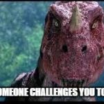 Ceratosaurus | WHEN SOMEONE CHALLENGES YOU TO A FIGHT | image tagged in ceratosaurus | made w/ Imgflip meme maker