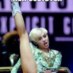 Miley cyrus | MILEY SENT OUT HER CLOISTER AUDIENCE FLED | image tagged in miley cyrus | made w/ Imgflip meme maker