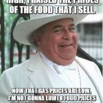 Disneyland raised prices | WHEN GAS PRICES WERE HIGH, I RAISED THE PRICES OF THE FOOD THAT I SELL. NOW THAT GAS PRICES ARE LOW, I'M NOT GONNA LOWER FOOD PRICES ONE CEN | image tagged in disneyland raised prices | made w/ Imgflip meme maker