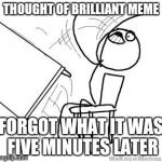 desk flip | THOUGHT OF BRILLIANT MEME FORGOT WHAT IT WAS FIVE MINUTES LATER | image tagged in desk flip | made w/ Imgflip meme maker