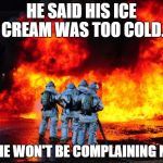 firefighters | HE SAID HIS ICE CREAM WAS TOO COLD. BET HE WON'T BE COMPLAINING NOW! | image tagged in firefighters | made w/ Imgflip meme maker