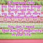 fabric stack | If someone tells you that you have enough fabric and that you don't need any more, stop talking to them. You don't need that kind of negativ | image tagged in fabric stack | made w/ Imgflip meme maker