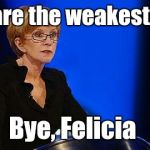 weakest link | You are the weakest link. Bye, Felicia | image tagged in weakest link | made w/ Imgflip meme maker