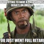 Not why I'm here! | YOU'RE TRYING TO HAVE A PHILOSOPHICAL DEBATE ON IMGFLIP YOU JUST WENT FULL RETARD | image tagged in full retard tropic thunder | made w/ Imgflip meme maker
