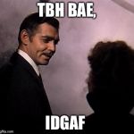 Gone With the Wind for the 21st Century  | TBH BAE, IDGAF | image tagged in gone with the wind,funny memes,funny,memes | made w/ Imgflip meme maker