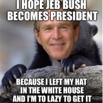 Confession George Bush | I HOPE JEB BUSH BECOMES PRESIDENT BECAUSE I LEFT MY HAT IN THE WHITE HOUSE AND I'M TO LAZY TO GET IT | image tagged in confession george bush,memes,george bush | made w/ Imgflip meme maker