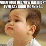 sad baby | WHEN YOUR OLD/NEW BAE DIDN'T EVEN SAY GOOD MORNING... | image tagged in sad baby | made w/ Imgflip meme maker