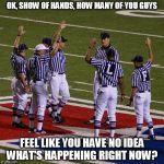 nfl | OK, SHOW OF HANDS, HOW MANY OF YOU GUYS FEEL LIKE YOU HAVE NO IDEA WHAT'S HAPPENING RIGHT NOW? | image tagged in nfl | made w/ Imgflip meme maker