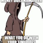 Grim Reaper | MONEY DOES'NT MATTER WHAT YOU DO WITH YOUR TIME DOES | image tagged in grim reaper | made w/ Imgflip meme maker