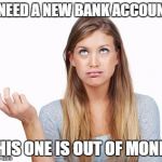 confusedchick | I NEED A NEW BANK ACCOUNT THIS ONE IS OUT OF MONEY | image tagged in confusedchick | made w/ Imgflip meme maker