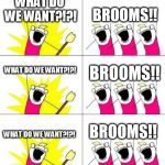 What do we want? | WHAT DO WE WANT?!?! WHAT DO WE WANT?!?! BROOMS!! BROOMS!! WHAT DO WE WANT?!?! BROOMS!! | image tagged in what do we want | made w/ Imgflip meme maker