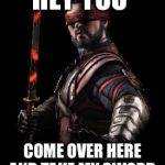 MK10  | HEY YOU COME OVER HERE AND TAKE MY SWORD | image tagged in mk10 | made w/ Imgflip meme maker