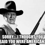 Red white and BooooWho | SORRY.....I THOUGHT YOU SAID YOU WERE AMERICAN? | image tagged in john wayne comeback,usa,american,america,election 2016,political | made w/ Imgflip meme maker