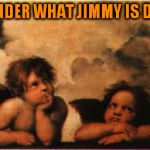 bored rapahel angels | I WONDER WHAT JIMMY IS DOING | image tagged in bored rapahel angels | made w/ Imgflip meme maker