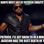kanye west just saying | WHAT DID KANYE WEST SAY AT PATRICK SWAZYE'S FUNERAL "YO PATRICK, I'LL GET BACK TO IN A MINUTE, MICHAEL JACKSON HAD THE BEST DEATH OF THE YEA | image tagged in kanye west just saying | made w/ Imgflip meme maker