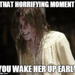 When you wake her up early | THAT HORRIFYING MOMENT YOU WAKE HER UP EARLY | image tagged in emily rose,girlfriend,funny,scary,bad idea | made w/ Imgflip meme maker