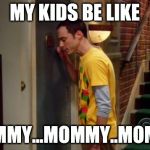 Sheldon Knocking | MY KIDS BE LIKE MOMMY...MOMMY..MOMMY | image tagged in sheldon knocking | made w/ Imgflip meme maker