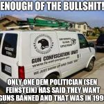 Guns be gone | ENOUGH OF THE BULLSHIT! ONLY ONE DEM POLITICIAN (SEN FEINSTEIN) HAS SAID THEY WANT GUNS BANNED AND THAT WAS IN 1995 | image tagged in guns be gone | made w/ Imgflip meme maker