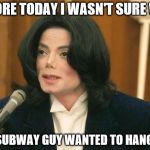 Michael Jackson in Court | BEFORE TODAY I WASN'T SURE WHY THE SUBWAY GUY WANTED TO HANG OUT | image tagged in michael jackson in court | made w/ Imgflip meme maker