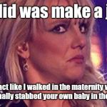 britney-unsure | All I did was make a joke. You act like I walked in the maternity ward, and personally stabbed your own baby in the forehead. | image tagged in britney-unsure | made w/ Imgflip meme maker