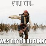 Captain Jack runs | ALL I DID... WAS TRY TO BE FUNNY | image tagged in captain jack runs | made w/ Imgflip meme maker