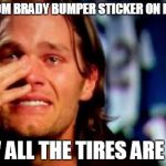 tom brady crying | PUT A TOM BRADY BUMPER STICKER ON MY CAR... NOW ALL THE TIRES ARE FLAT | image tagged in tom brady crying,tires,flat | made w/ Imgflip meme maker
