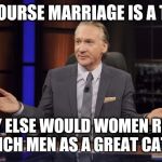 Bill Maher tells the truth | OF COURSE MARRIAGE IS A TRAP WHY ELSE WOULD WOMEN REFER TO RICH MEN AS A GREAT CATCH? | image tagged in bill maher tells the truth,memes | made w/ Imgflip meme maker