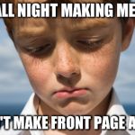 disappointment | UP ALL NIGHT MAKING MEMES DIDN'T MAKE FRONT PAGE AGAIN | image tagged in disappointment | made w/ Imgflip meme maker
