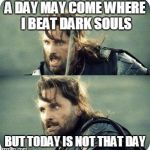 today is not that day | A DAY MAY COME WHERE I BEAT DARK SOULS BUT TODAY IS NOT THAT DAY | image tagged in today is not that day | made w/ Imgflip meme maker