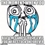 Crying Face | THE MOMENT WHEN YOU BEAT THE CANDY CRUSH LEVEL YOU WERE STUCK ON FOREVER | image tagged in crying face | made w/ Imgflip meme maker