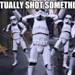 Dancing Stormtroopers | I ACTUALLY SHOT SOMETHING! | image tagged in dancing stormtroopers | made w/ Imgflip meme maker