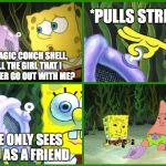 Unhelpful Advice | OH MAGIC CONCH SHELL, WILL THE GIRL THAT I LIKE EVER GO OUT WITH ME? SHE ONLY SEES YOU AS A FRIEND *PULLS STRING* | image tagged in spongebob magic conch,forever alone | made w/ Imgflip meme maker